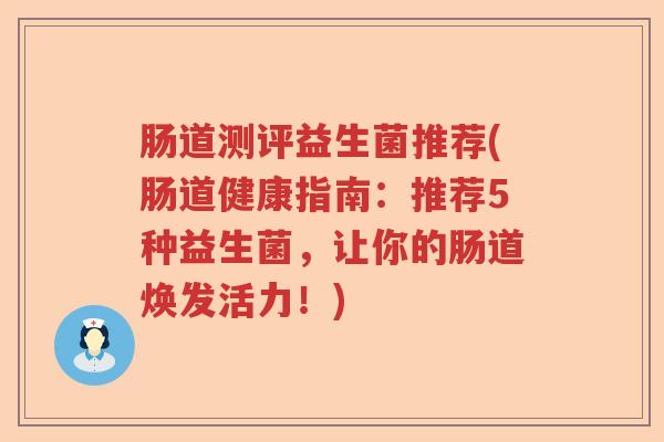 肠道测评益生菌推荐(肠道健康指南:推荐5种益生菌,让你的肠道焕发活力!) 肠道测评益生菌推荐(肠道健康指南:推荐5种益生菌,让你的肠道焕发活力!)