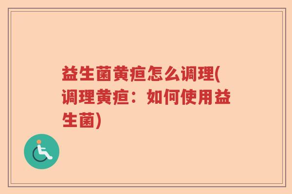 益生菌黄疸怎么调理(调理黄疸:如何使用益生菌) 益生菌黄疸怎么调理(调理黄疸:如何使用益生菌)