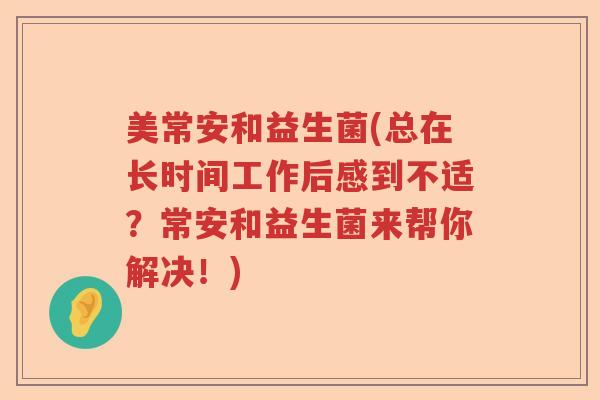 美常安和益生菌(总在长时间工作后感到不适?常安和益生菌来帮你解决!) 美常安和益生菌(总在长时间工作后感到不适?常安和益生菌来帮你解决!)
