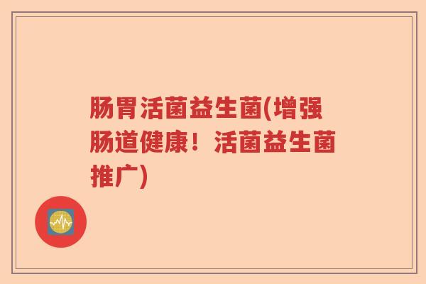 肠胃活菌益生菌(增强肠道健康!活菌益生菌推广) 肠胃活菌益生菌(增强肠道健康!活菌益生菌推广)