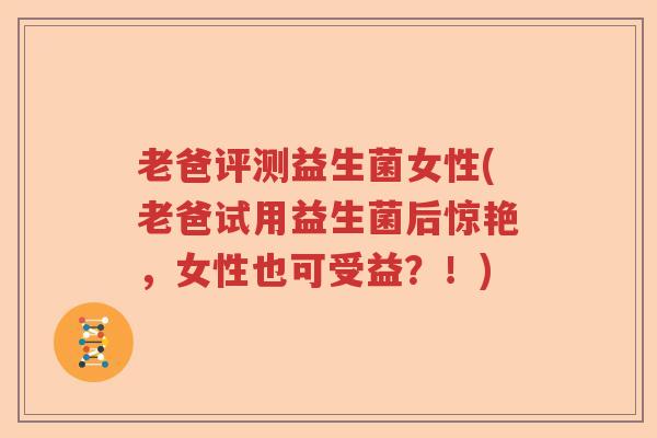 老爸评测益生菌女性(老爸试用益生菌后惊艳,女性也可受益?!) 老爸评测益生菌女性(老爸试用益生菌后惊艳,女性也可受益?!)