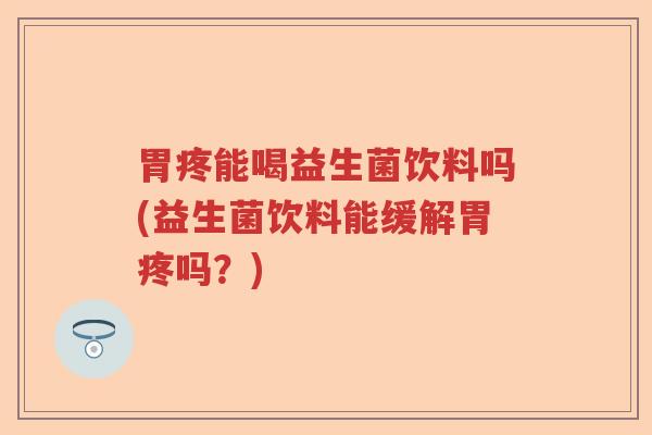 胃疼能喝益生菌饮料吗(益生菌饮料能缓解胃疼吗?) 胃疼能喝益生菌饮料吗(益生菌饮料能缓解胃疼吗?)