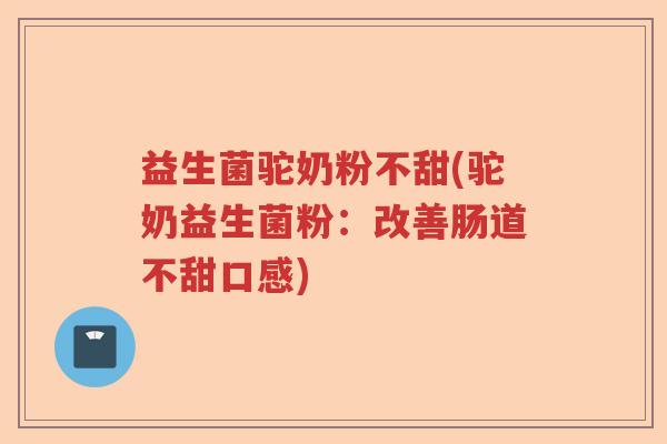 益生菌驼奶粉不甜(驼奶益生菌粉：改善肠道不甜口感)