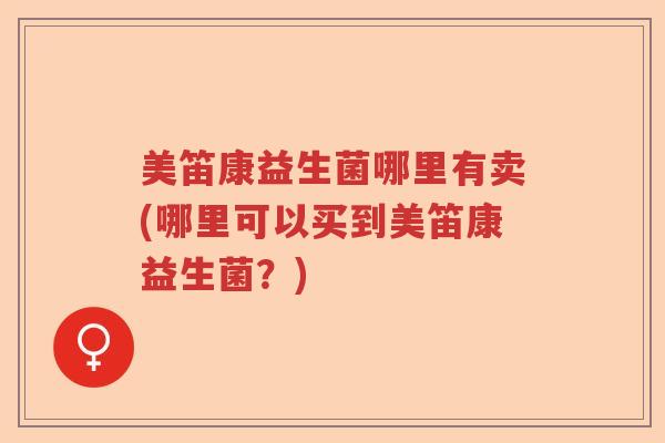 美笛康益生菌哪里有卖(哪里可以买到美笛康益生菌?) 美笛康益生菌哪里有卖(哪里可以买到美笛康益生菌?)