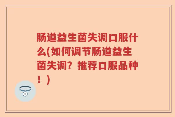 肠道益生菌失调口服什么(如何调节肠道益生菌失调?推荐口服品种!) 肠道益生菌失调口服什么(如何调节肠道益生菌失调?推荐口服品种!)