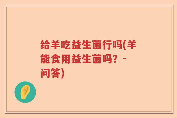 给羊吃益生菌行吗(羊能食用益生菌吗?- 问答) 给羊吃益生菌行吗(羊能食用益生菌吗?- 问答)