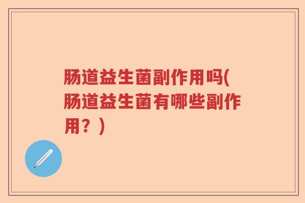 肠道益生菌副作用吗(肠道益生菌有哪些副作用？)