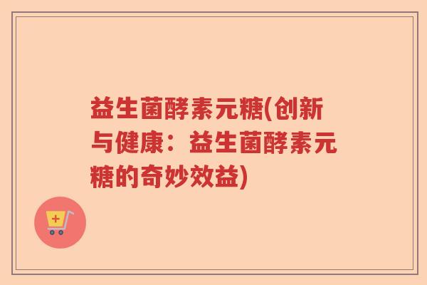 益生菌酵素元糖(创新与健康：益生菌酵素元糖的奇妙效益)