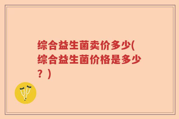 综合益生菌卖价多少(综合益生菌价格是多少？)