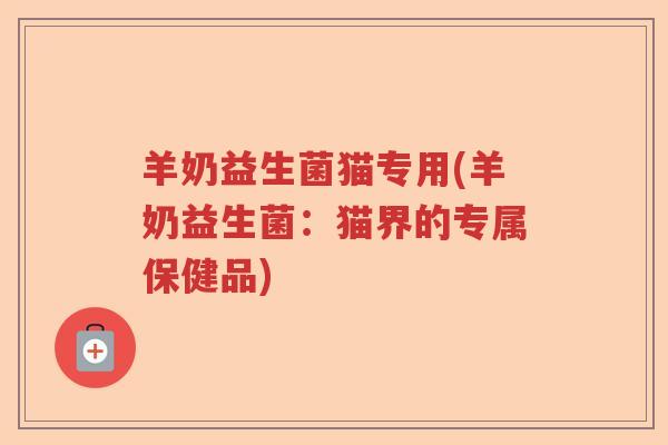 羊奶益生菌猫专用(羊奶益生菌:猫界的专属保健品) 羊奶益生菌猫专用(羊奶益生菌:猫界的专属保健品)