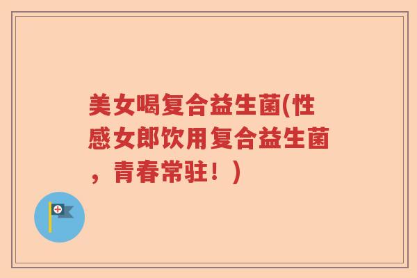 美女喝复合益生菌(性感女郎饮用复合益生菌，青春常驻！)