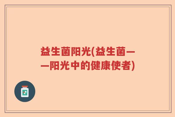 益生菌阳光(益生菌——阳光中的健康使者)