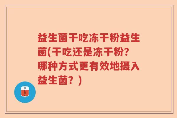 益生菌干吃冻干粉益生菌(干吃还是冻干粉？哪种方式更有效地摄入益生菌？)