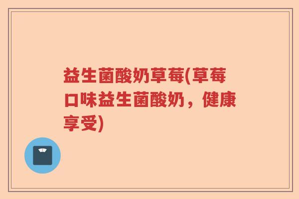益生菌酸奶草莓(草莓口味益生菌酸奶,健康享受) 益生菌酸奶草莓(草莓口味益生菌酸奶,健康享受)
