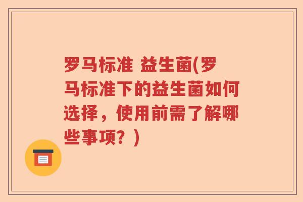 罗马标准 益生菌(罗马标准下的益生菌如何选择，使用前需了解哪些事项？)