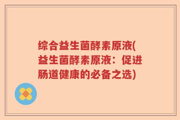 综合益生菌酵素原液(益生菌酵素原液:促进肠道健康的必备之选) 综合益生菌酵素原液(益生菌酵素原液:促进肠道健康的必备之选)