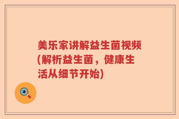 美乐家讲解益生菌视频(解析益生菌，健康生活从细节开始)
