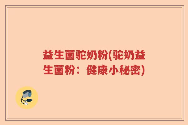 益生菌驼奶粉(驼奶益生菌粉:健康小秘密) 益生菌驼奶粉(驼奶益生菌粉:健康小秘密)
