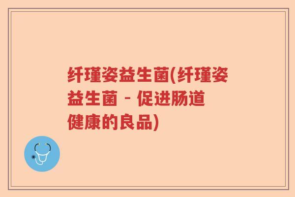纤瑾姿益生菌(纤瑾姿益生菌 - 促进肠道健康的良品) 纤瑾姿益生菌(纤瑾姿益生菌 - 促进肠道健康的良品)