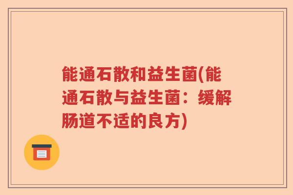 能通石散和益生菌(能通石散与益生菌:缓解肠道不适的良方) 能通石散和益生菌(能通石散与益生菌:缓解肠道不适的良方)