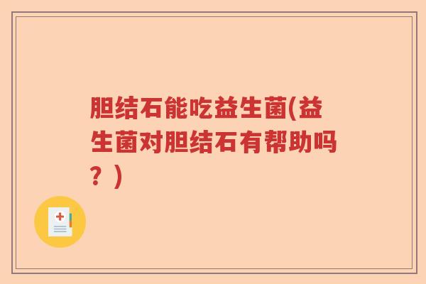 胆结石能吃益生菌(益生菌对胆结石有帮助吗?) 胆结石能吃益生菌(益生菌对胆结石有帮助吗?)