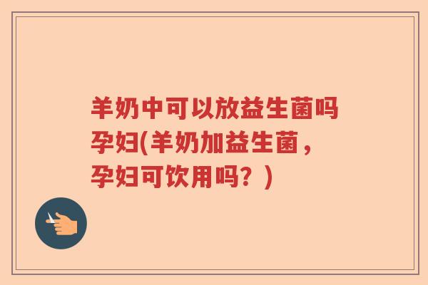羊奶中可以放益生菌吗孕妇(羊奶加益生菌,孕妇可饮用吗?) 羊奶中可以放益生菌吗孕妇(羊奶加益生菌,孕妇可饮用吗?)