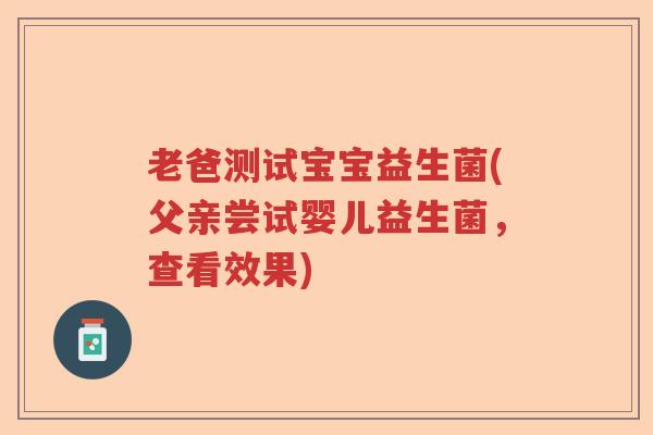 老爸测试宝宝益生菌(父亲尝试婴儿益生菌,查看效果) 老爸测试宝宝益生菌(父亲尝试婴儿益生菌,查看效果)