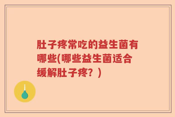 肚子疼常吃的益生菌有哪些(哪些益生菌适合缓解肚子疼?) 肚子疼常吃的益生菌有哪些(哪些益生菌适合缓解肚子疼?)
