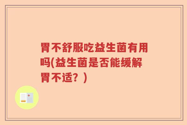 胃不舒服吃益生菌有用吗(益生菌是否能缓解胃不适?) 胃不舒服吃益生菌有用吗(益生菌是否能缓解胃不适?)