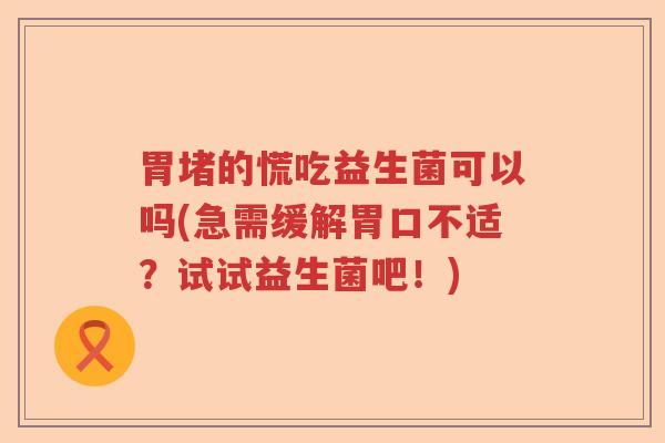 胃堵的慌吃益生菌可以吗(急需缓解胃口不适？试试益生菌吧！)