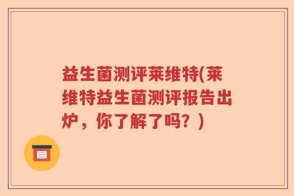 益生菌测评莱维特(莱维特益生菌测评报告出炉，你了解了吗？)
