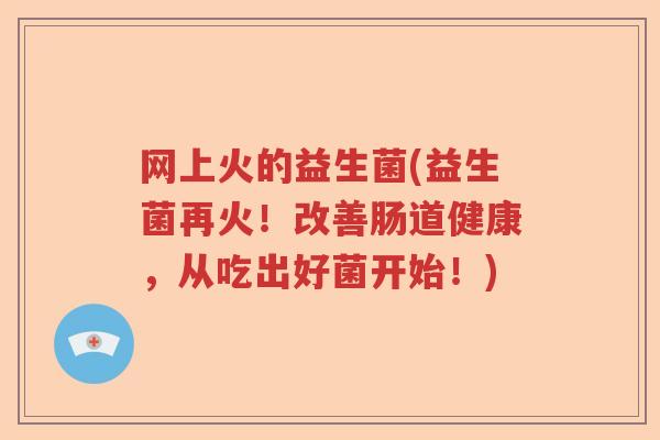 网上火的益生菌(益生菌再火!改善肠道健康,从吃出好菌开始!) 网上火的益生菌(益生菌再火!改善肠道健康,从吃出好菌开始!)