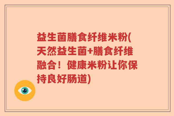 益生菌膳食纤维米粉(天然益生菌+膳食纤维融合!健康米粉让你保持良好肠道) 益生菌膳食纤维米粉(天然益生菌+膳食纤维融合!健康米粉让你保持良好肠道)