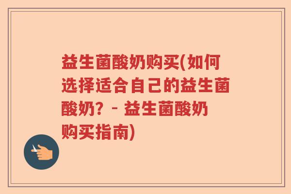 益生菌酸奶购买(如何选择适合自己的益生菌酸奶？- 益生菌酸奶购买指南)