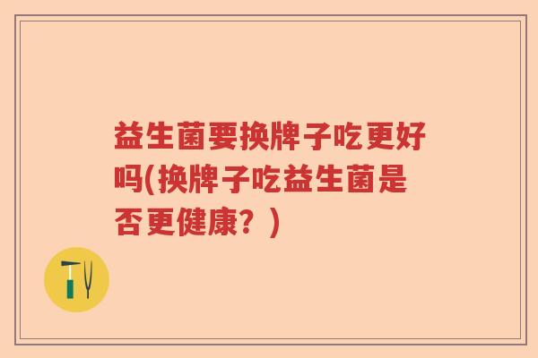 益生菌要换牌子吃更好吗(换牌子吃益生菌是否更健康?) 益生菌要换牌子吃更好吗(换牌子吃益生菌是否更健康?)