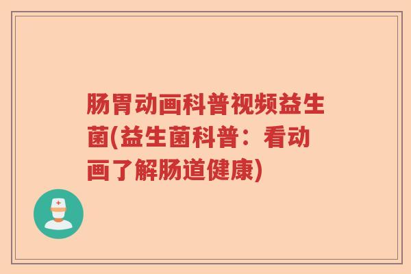 肠胃动画科普视频益生菌(益生菌科普:看动画了解肠道健康) 肠胃动画科普视频益生菌(益生菌科普:看动画了解肠道健康)
