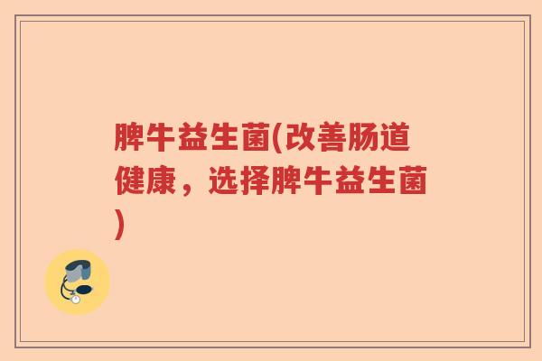 脾牛益生菌(改善肠道健康,选择脾牛益生菌) 脾牛益生菌(改善肠道健康,选择脾牛益生菌)