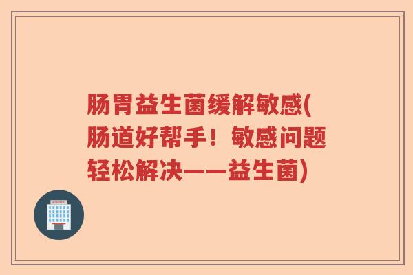 肠胃益生菌缓解敏感(肠道好帮手!敏感问题轻松解决——益生菌) 肠胃益生菌缓解敏感(肠道好帮手!敏感问题轻松解决——益生菌)