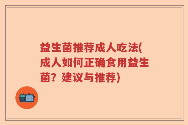 益生菌推荐成人吃法(成人如何正确食用益生菌?建议与推荐) 益生菌推荐成人吃法(成人如何正确食用益生菌?建议与推荐)