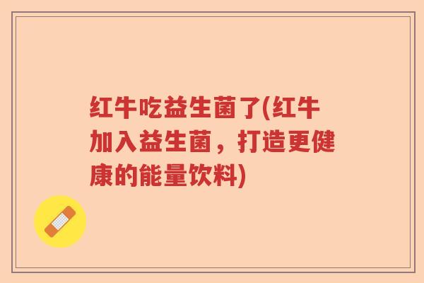 红牛吃益生菌了(红牛加入益生菌,打造更健康的能量饮料) 红牛吃益生菌了(红牛加入益生菌,打造更健康的能量饮料)