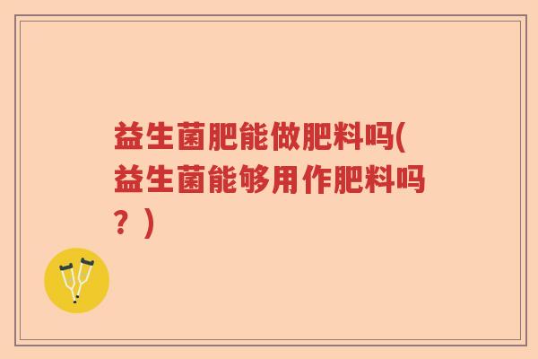 益生菌肥能做肥料吗(益生菌能够用作肥料吗?) 益生菌肥能做肥料吗(益生菌能够用作肥料吗?)