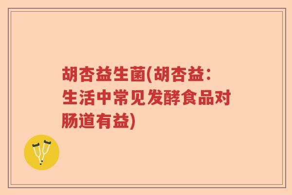 胡杏益生菌(胡杏益:生活中常见发酵食品对肠道有益) 胡杏益生菌(胡杏益:生活中常见发酵食品对肠道有益)