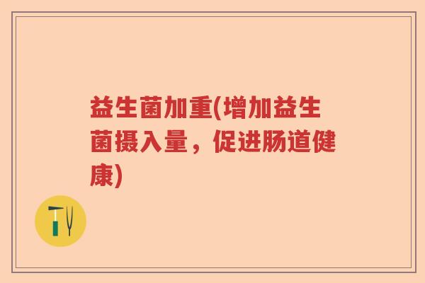 益生菌加重(增加益生菌摄入量,促进肠道健康) 益生菌加重(增加益生菌摄入量,促进肠道健康)