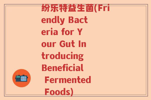 纷乐特益生菌(Friendly Bacteria for Your Gut Introducing Beneficial Fermented Foods) 纷乐特益生菌(Friendly Bacteria for Your Gut Introducing Beneficial Fermented Foods)