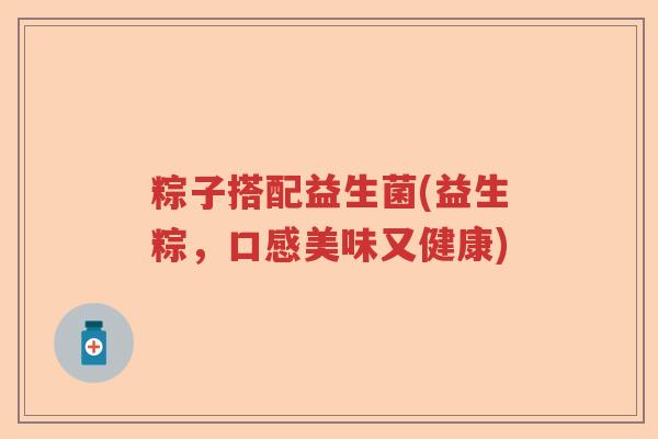 粽子搭配益生菌(益生粽,口感美味又健康) 粽子搭配益生菌(益生粽,口感美味又健康)