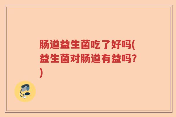 肠道益生菌吃了好吗(益生菌对肠道有益吗？)