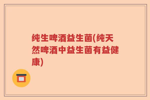 纯生啤酒益生菌(纯天然啤酒中益生菌有益健康) 纯生啤酒益生菌(纯天然啤酒中益生菌有益健康)