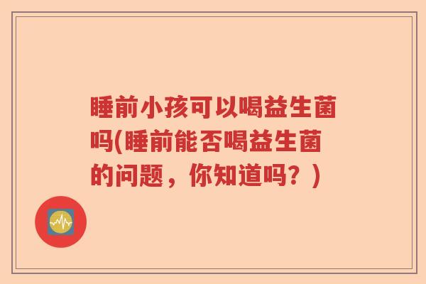 睡前小孩可以喝益生菌吗(睡前能否喝益生菌的问题,你知道吗?) 睡前小孩可以喝益生菌吗(睡前能否喝益生菌的问题,你知道吗?)
