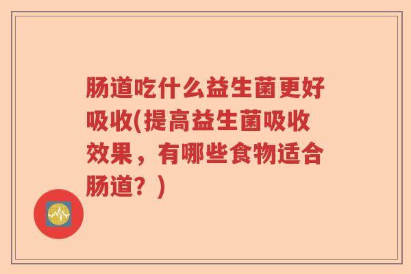 肠道吃什么益生菌更好吸收(提高益生菌吸收效果,有哪些食物适合肠道?) 肠道吃什么益生菌更好吸收(提高益生菌吸收效果,有哪些食物适合肠道?)