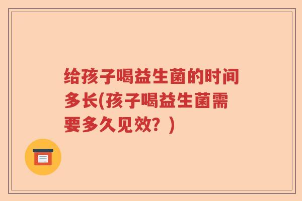给孩子喝益生菌的时间多长(孩子喝益生菌需要多久见效？)